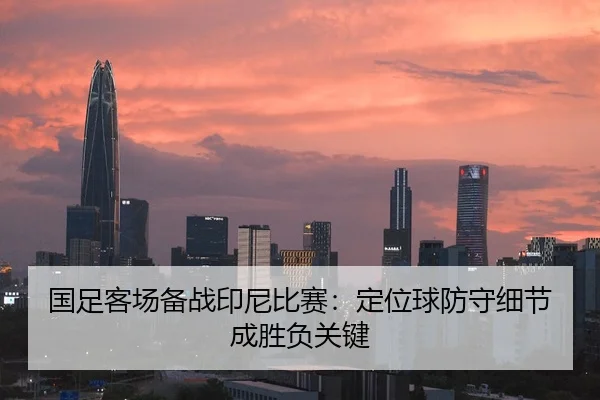 国足客场备战印尼比赛：定位球防守细节成胜负关键