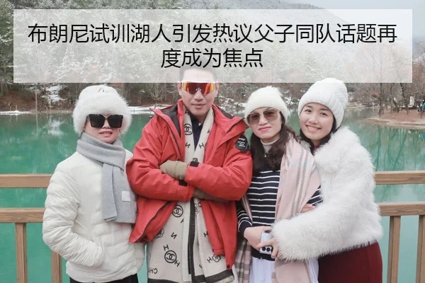 布朗尼试训湖人引发热议父子同队话题再度成为焦点