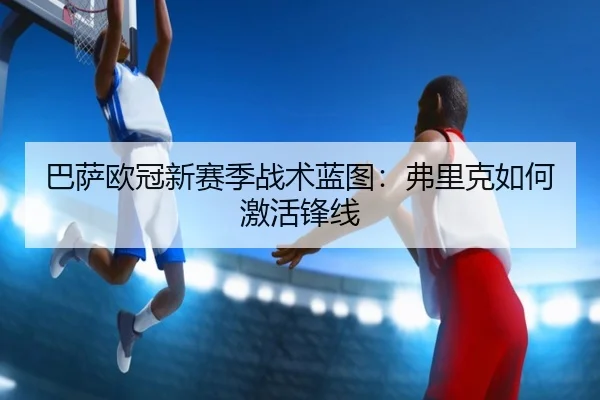 巴萨欧冠新赛季战术蓝图：弗里克如何激活锋线