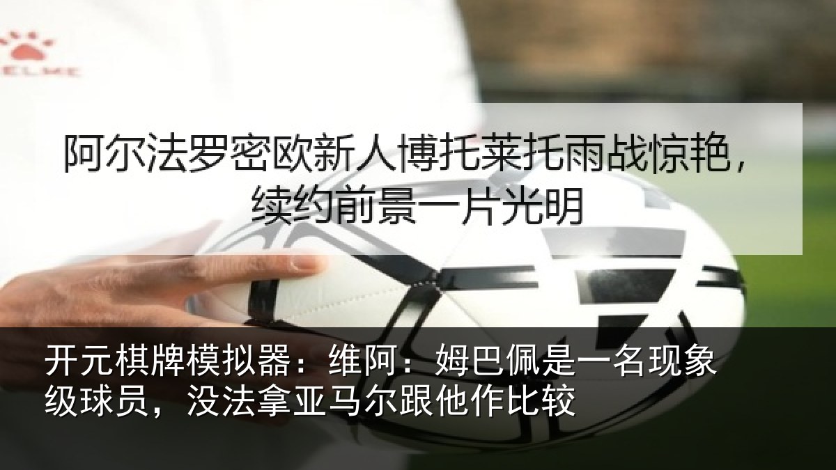 开元棋牌模拟器：维阿：姆巴佩是一名现象级球员，没法拿亚马尔跟他作比较