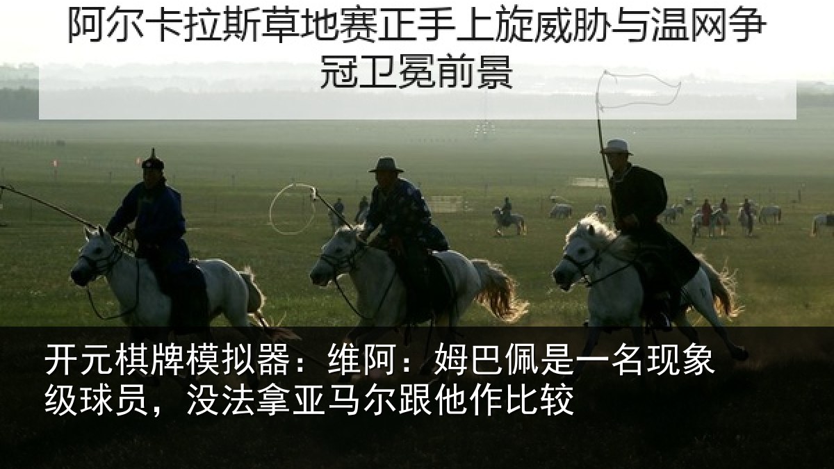 开元棋牌模拟器：维阿：姆巴佩是一名现象级球员，没法拿亚马尔跟他作比较