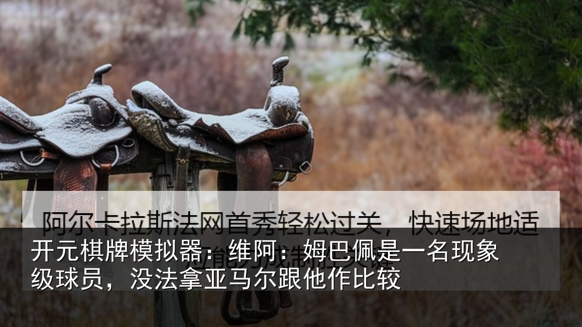 开元棋牌模拟器：维阿：姆巴佩是一名现象级球员，没法拿亚马尔跟他作比较