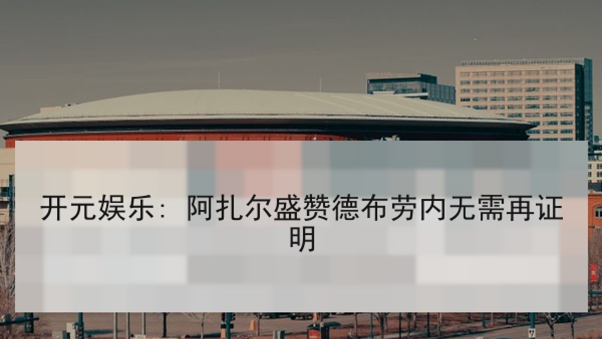 开元娱乐: 阿扎尔盛赞德布劳内无需再证明