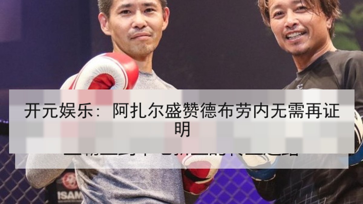 开元娱乐: 阿扎尔盛赞德布劳内无需再证明