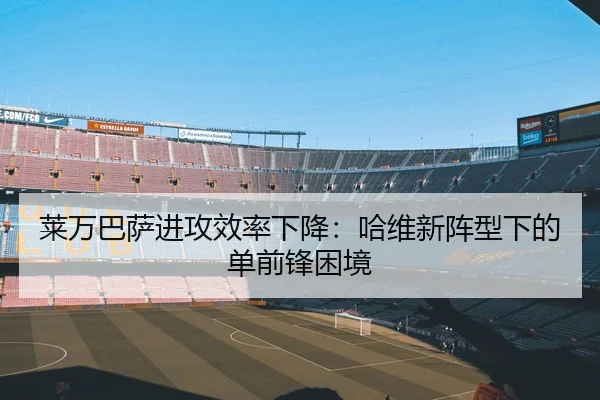 莱万巴萨进攻效率下降：哈维新阵型下的单前锋困境