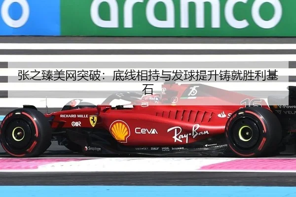 张之臻美网突破：底线相持与发球提升铸就胜利基石