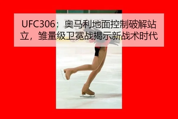 UFC306：奥马利地面控制破解站立，雏量级卫冕战揭示新战术时代
