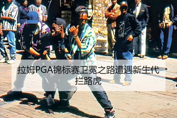 拉姆PGA锦标赛卫冕之路遭遇新生代拦路虎