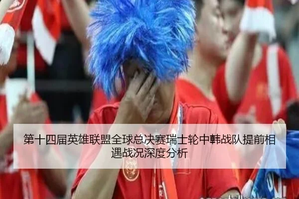 第十四届英雄联盟全球总决赛瑞士轮中韩战队提前相遇战况深度分析