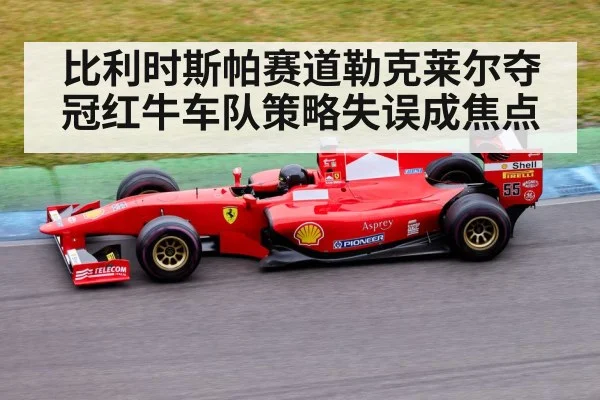 比利时斯帕赛道勒克莱尔夺冠红牛车队策略失误成焦点