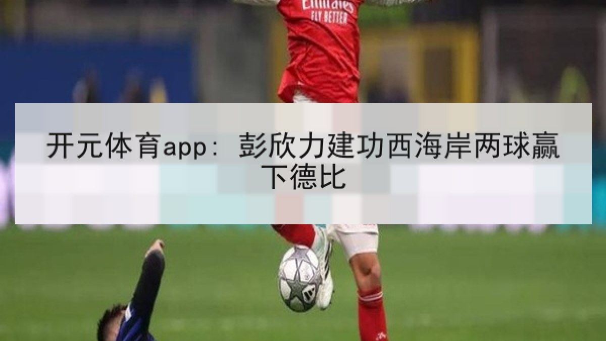 开元体育app: 彭欣力建功西海岸两球赢下德比