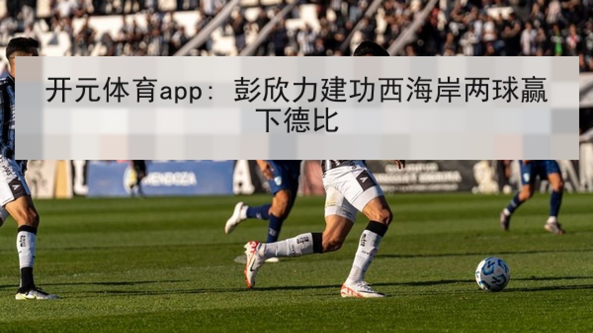 开元体育app: 彭欣力建功西海岸两球赢下德比