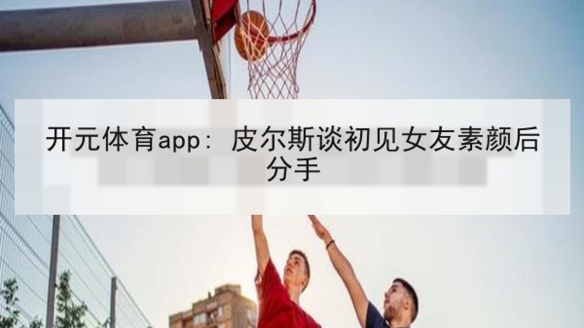 开元体育app: 皮尔斯谈初见女友素颜后分手