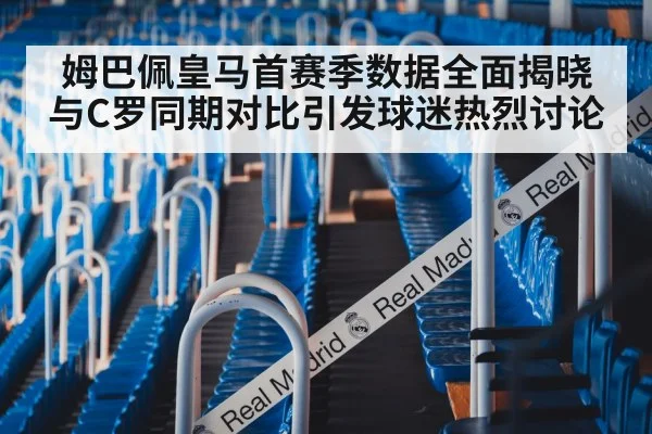 姆巴佩皇马首赛季数据全面揭晓与C罗同期对比引发球迷热烈讨论