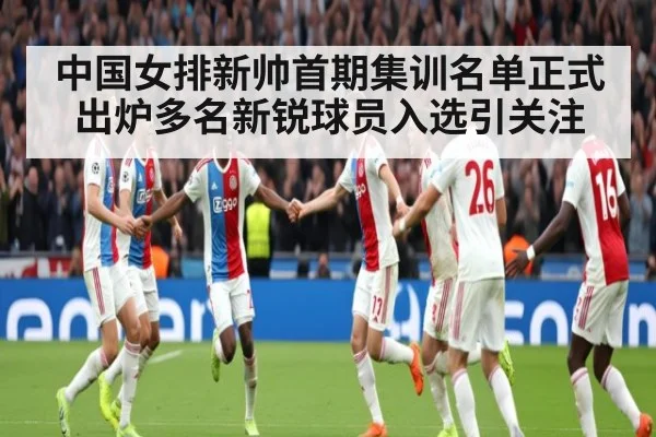 中国女排新帅首期集训名单正式出炉多名新锐球员入选引关注