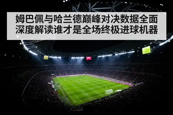 姆巴佩与哈兰德巅峰对决数据全面深度解读谁才是全场终极进球机器