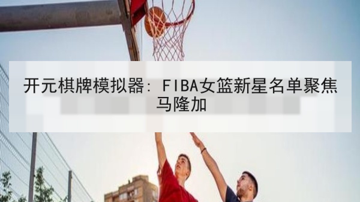 开元棋牌模拟器: FIBA女篮新星名单聚焦马隆加