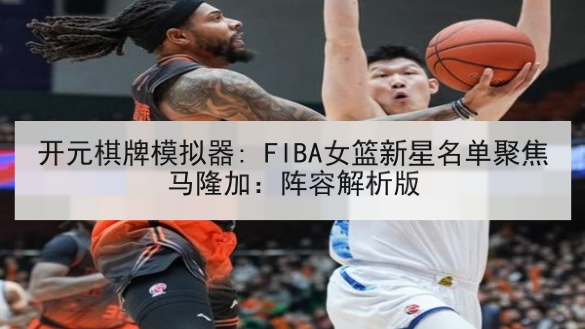 开元棋牌模拟器: FIBA女篮新星名单聚焦马隆加：阵容解析版