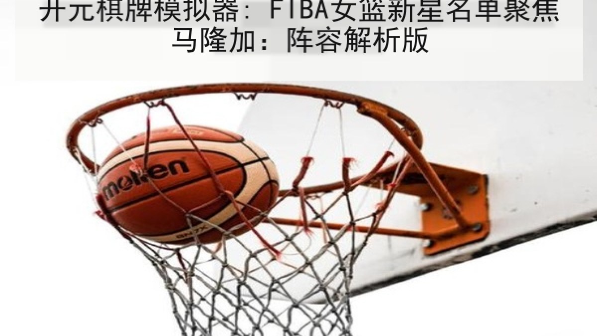 开元棋牌模拟器: FIBA女篮新星名单聚焦马隆加：阵容解析版