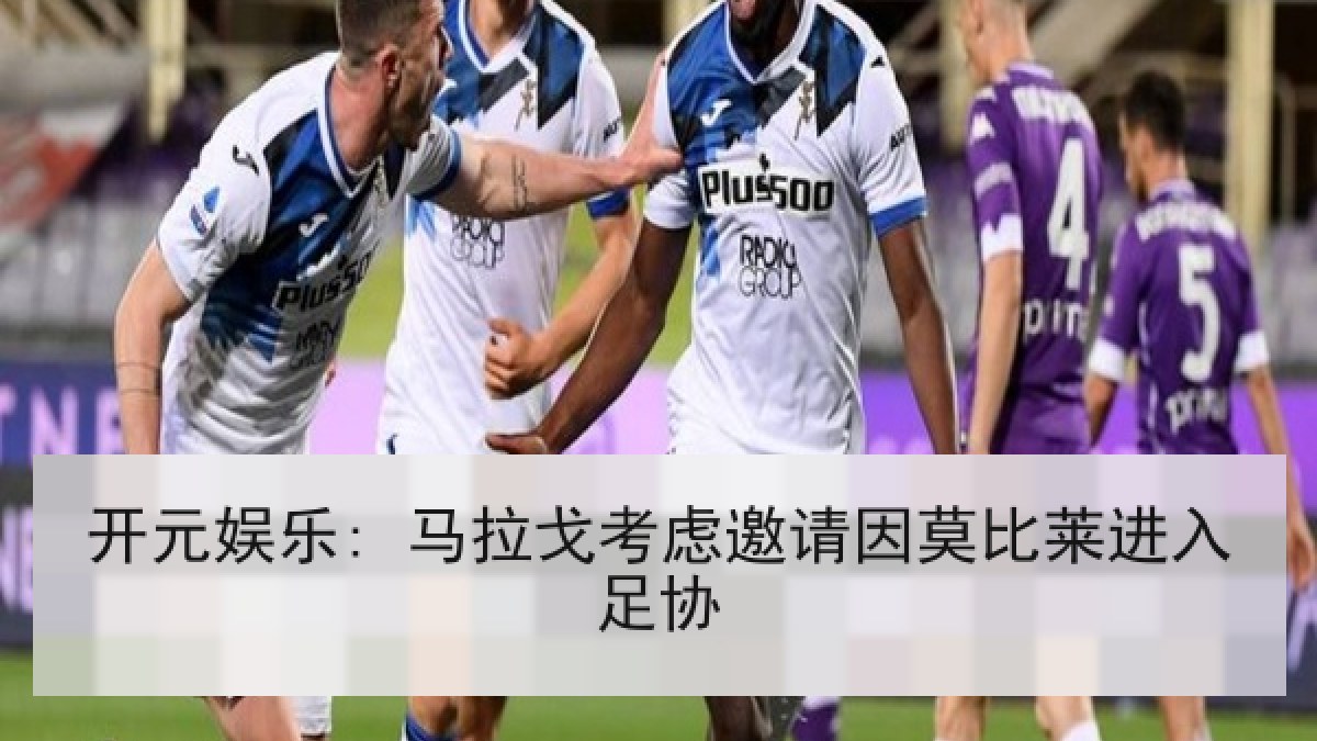 开元娱乐: 马拉戈考虑邀请因莫比莱进入足协 开元娱乐: 马拉戈考虑邀请因莫比莱进入足协