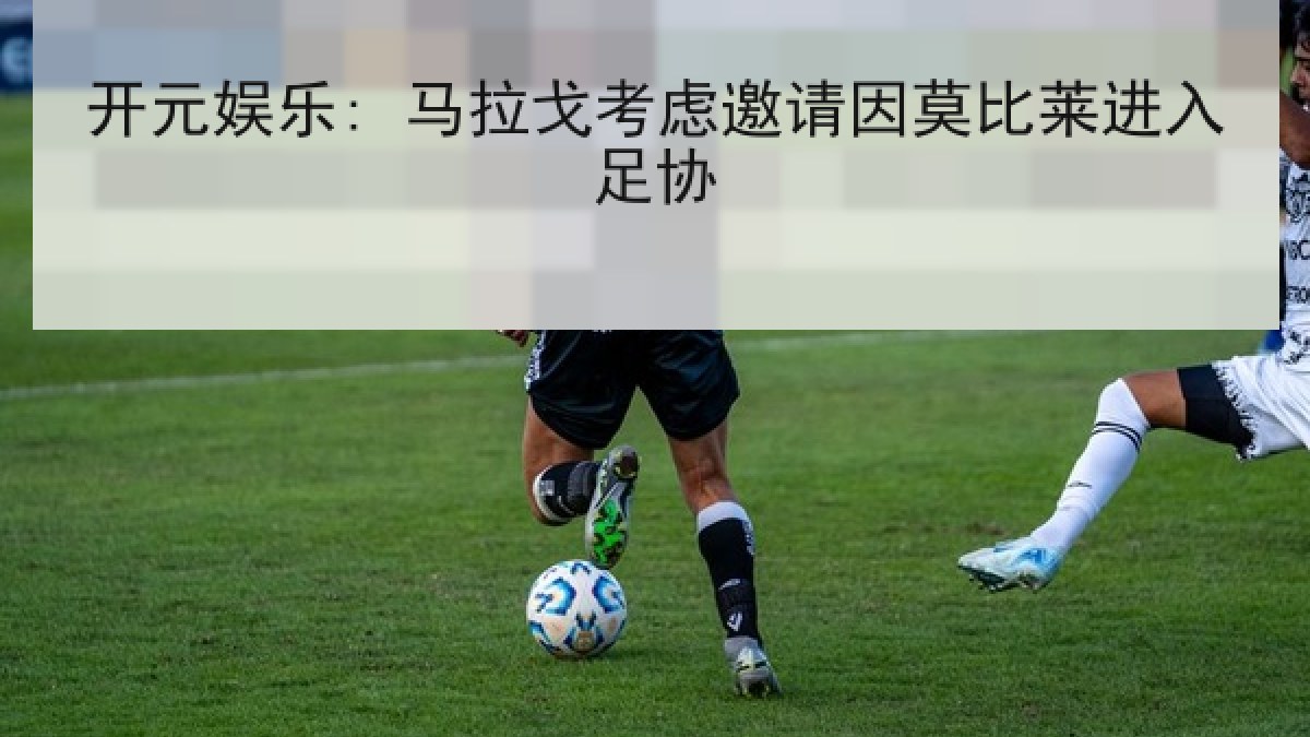 开元娱乐: 马拉戈考虑邀请因莫比莱进入足协