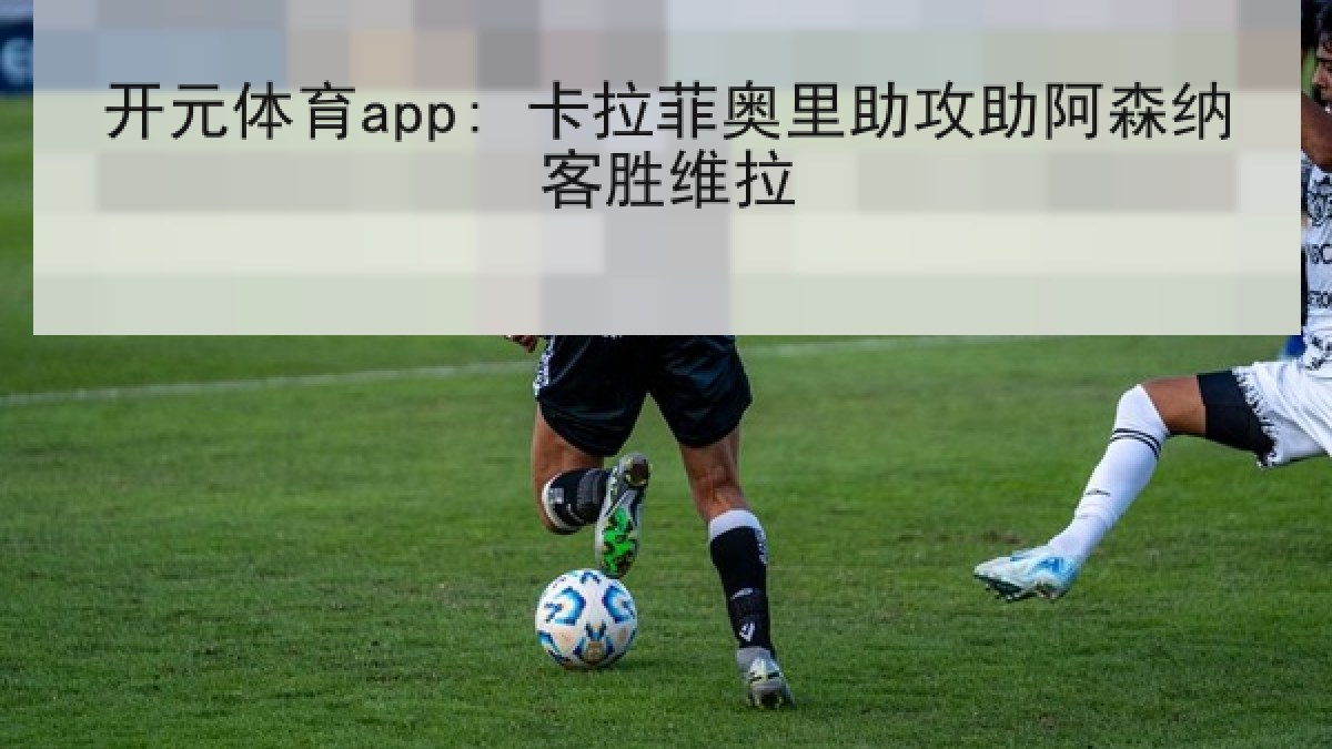 开元体育app: 卡拉菲奥里助攻助阿森纳客胜维拉