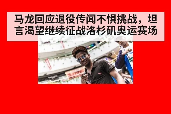 马龙回应退役传闻不惧挑战，坦言渴望继续征战洛杉矶奥运赛场