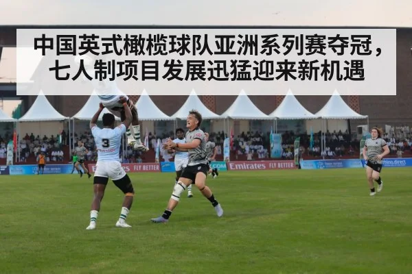 中国英式橄榄球队亚洲系列赛夺冠，七人制项目发展迅猛迎来新机遇