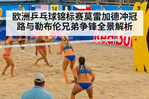欧洲乒乓球锦标赛莫雷加德冲冠路与勒布伦兄弟争锋全景解析